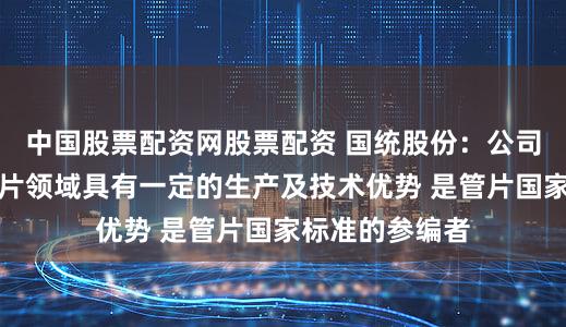 中国股票配资网股票配资 国统股份：公司在盾构隧道管片领域具有一定的生产及技术优势 是管片国家标准的参编者