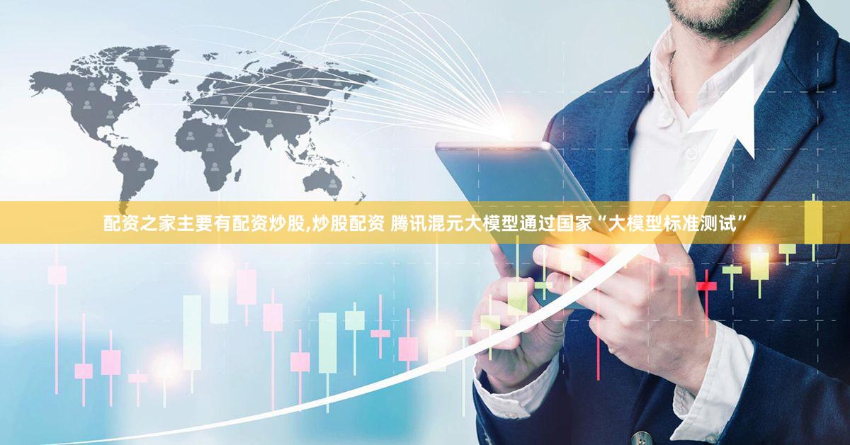 配资之家主要有配资炒股,炒股配资 腾讯混元大模型通过国家“大模型标准测试”