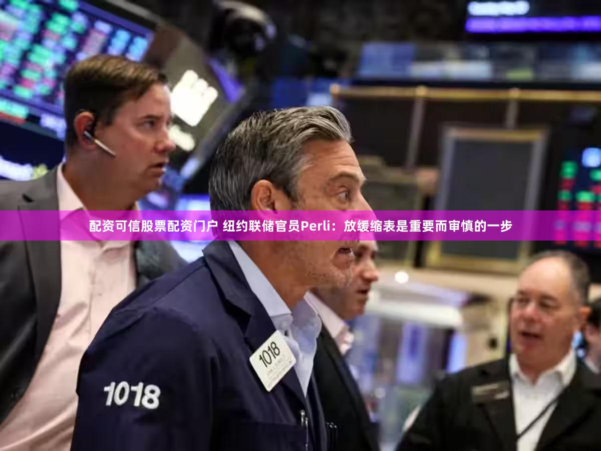 配资可信股票配资门户 纽约联储官员Perli：放缓缩表是重要而审慎的一步