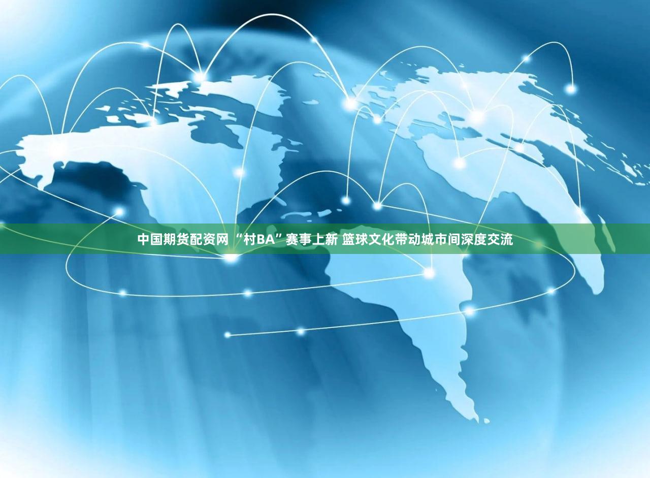 中国期货配资网 “村BA”赛事上新 篮球文化带动城市间深度交流