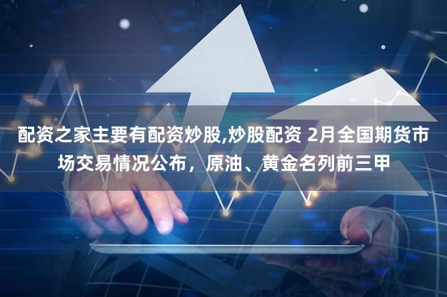 配资之家主要有配资炒股,炒股配资 2月全国期货市场交易情况公布，原油、黄金名列前三甲