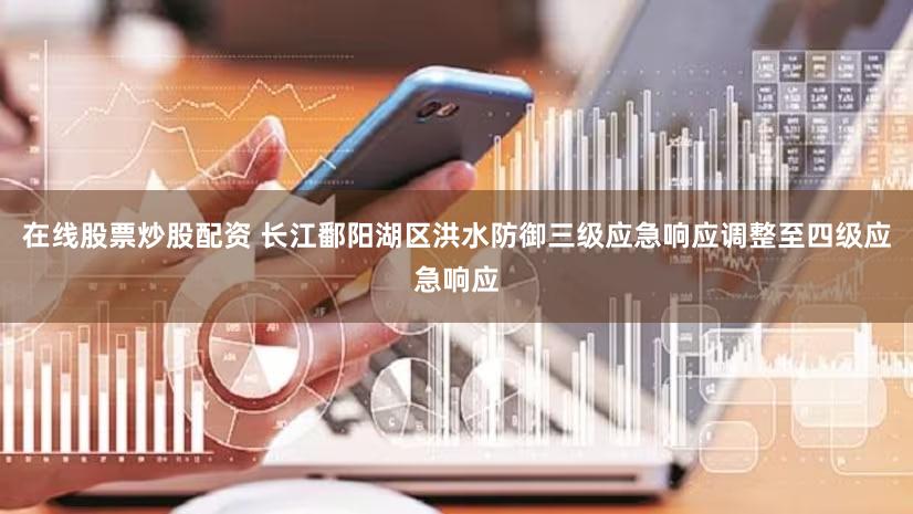 在线股票炒股配资 长江鄱阳湖区洪水防御三级应急响应调整至四级应急响应
