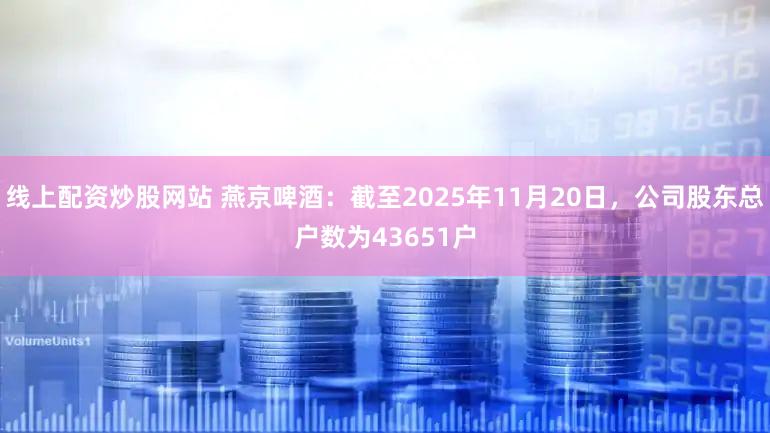 线上配资炒股网站 燕京啤酒：截至2025年11月20日，公司股东总户数为43651户