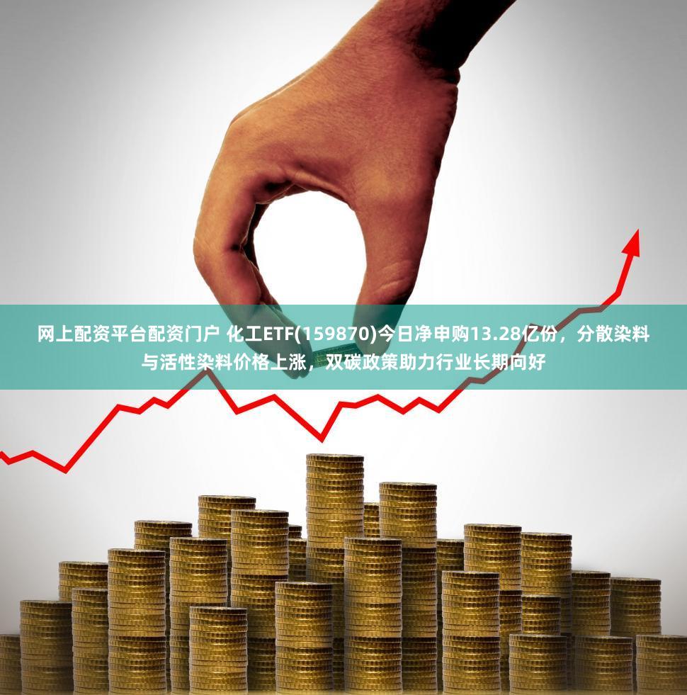 网上配资平台配资门户 化工ETF(159870)今日净申购13.28亿份，分散染料与活性染料价格上涨，双碳政策助力行业长期向好