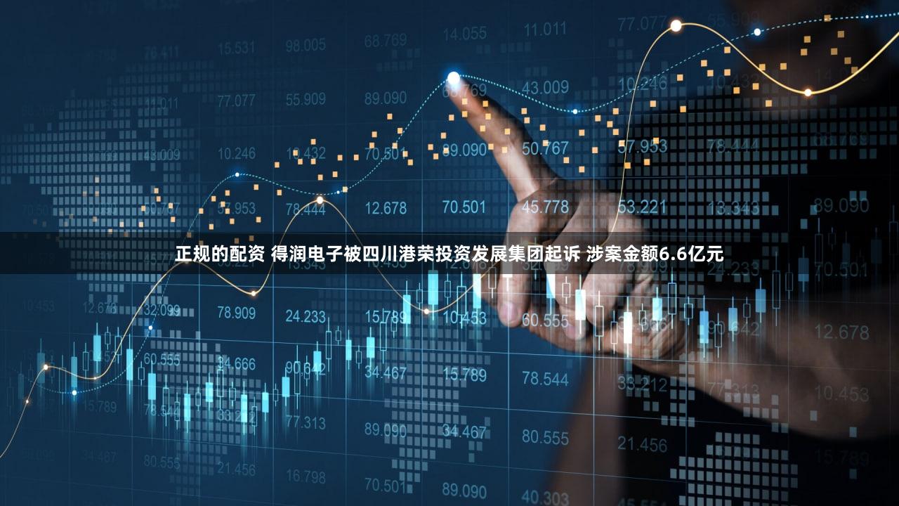 正规的配资 得润电子被四川港荣投资发展集团起诉 涉案金额6.6亿元