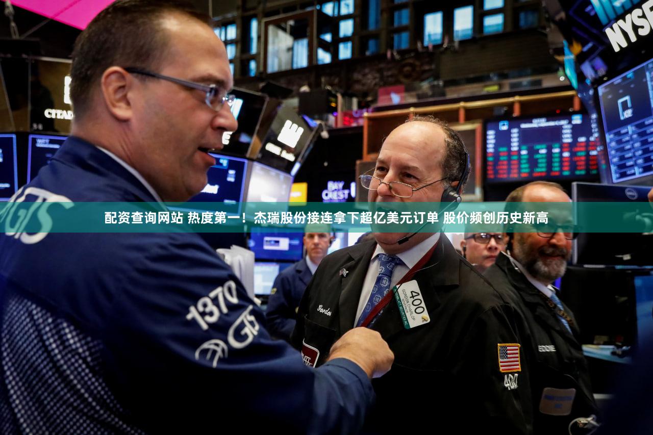 配资查询网站 热度第一！杰瑞股份接连拿下超亿美元订单 股价频创历史新高