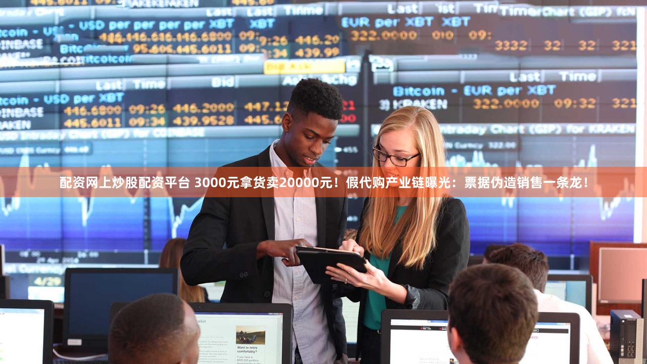 配资网上炒股配资平台 3000元拿货卖20000元！假代购产业链曝光：票据伪造销售一条龙！