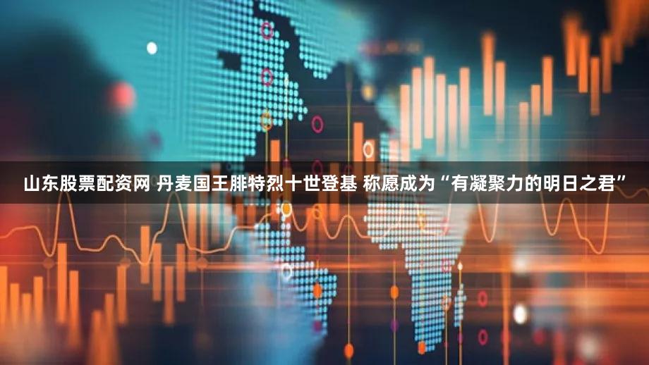 山东股票配资网 丹麦国王腓特烈十世登基 称愿成为“有凝聚力的明日之君”