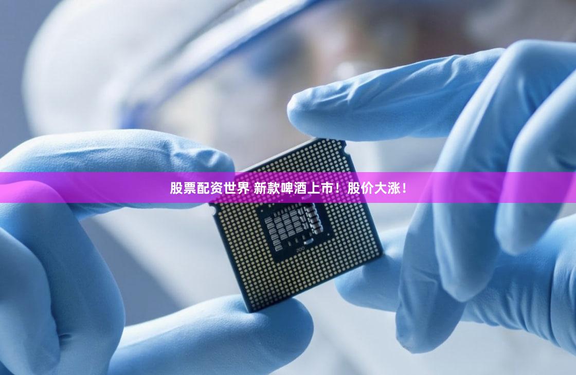 股票配资世界 新款啤酒上市！股价大涨！