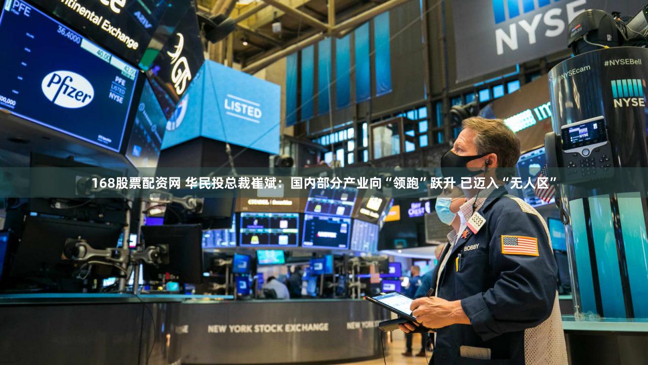 168股票配资网 华民投总裁崔斌：国内部分产业向“领跑”跃升 已迈入“无人区”