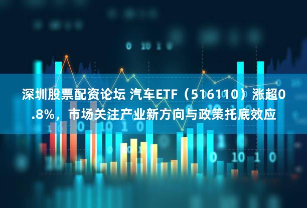 深圳股票配资论坛 汽车ETF（516110）涨超0.8%，市场关注产业新方向与政策托底效应