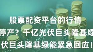 股票配资平台的行情 境外公司停产？千亿光伏巨头隆基绿能紧急回应！