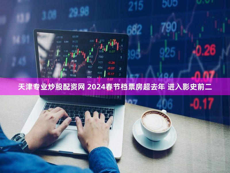 天津专业炒股配资网 2024春节档票房超去年 进入影史前二