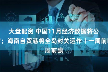 大盘配资 中国11月经济数据将公布；海南自贸港将全岛封关运作丨一周前瞻