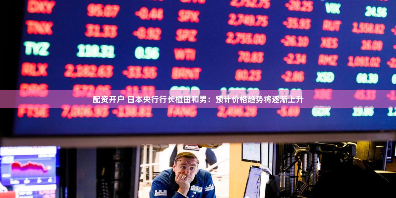 配资开户 日本央行行长植田和男：预计价格趋势将逐渐上升