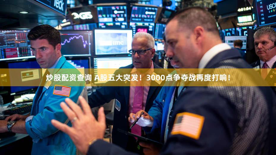 炒股配资查询 A股五大突发！3000点争夺战再度打响！