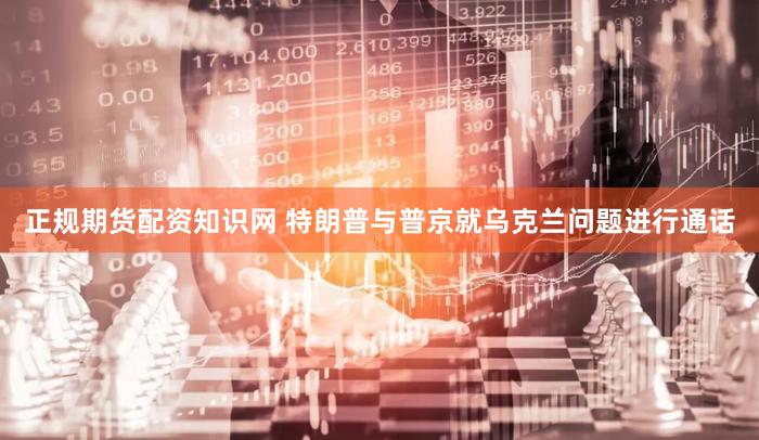 正规期货配资知识网 特朗普与普京就乌克兰问题进行通话