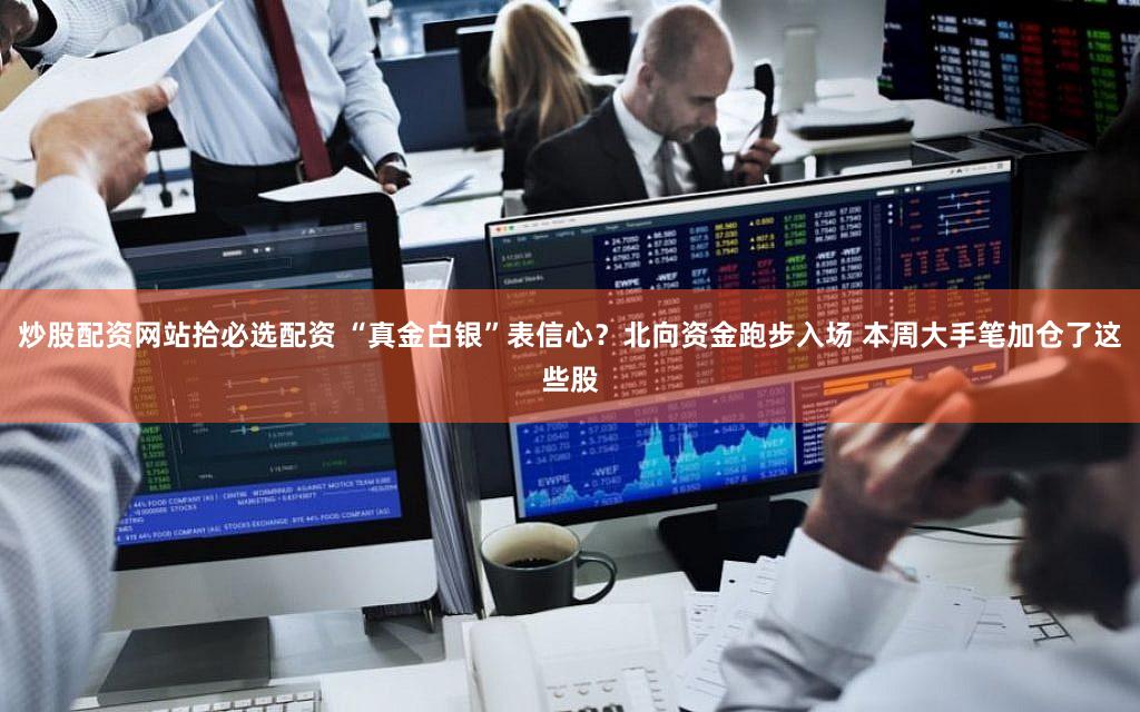 炒股配资网站拾必选配资 “真金白银”表信心？北向资金跑步入场 本周大手笔加仓了这些股