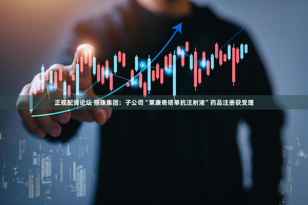 正规配资论坛 丽珠集团：子公司“莱康奇塔单抗注射液”药品注册获受理