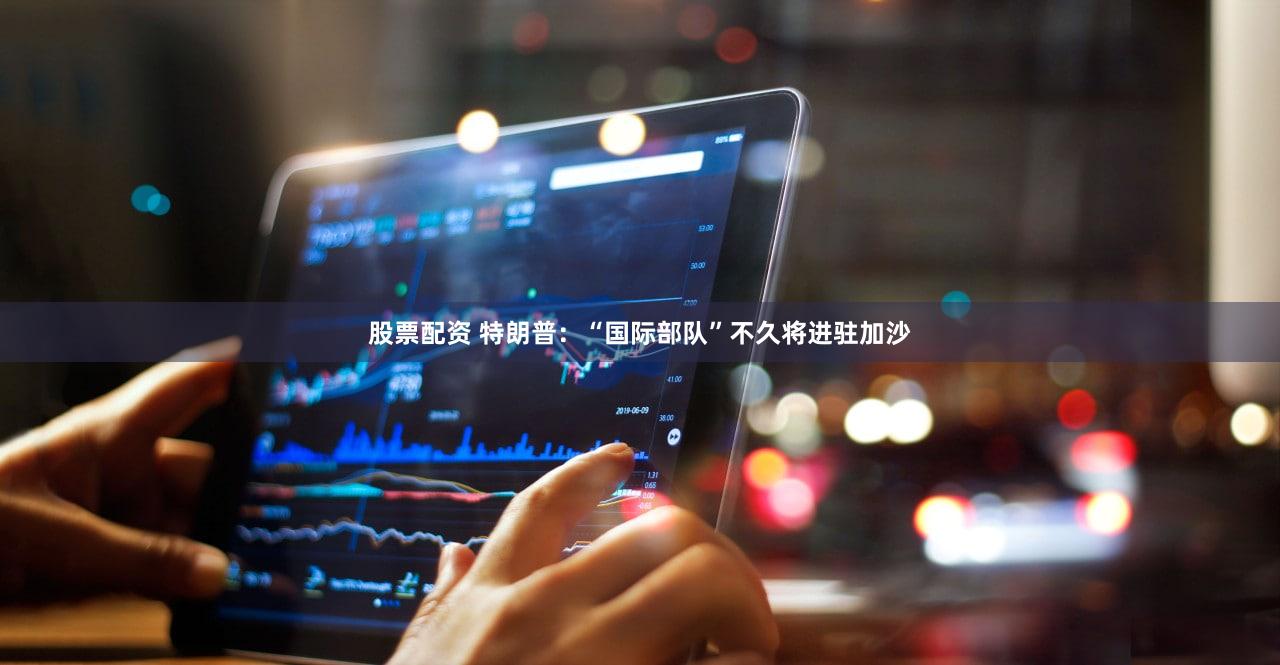 股票配资 特朗普：“国际部队”不久将进驻加沙