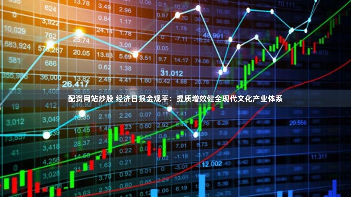 配资网站炒股 经济日报金观平：提质增效健全现代文化产业体系