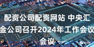 配资公司配资网站 中央汇金公司召开2024年工作会议