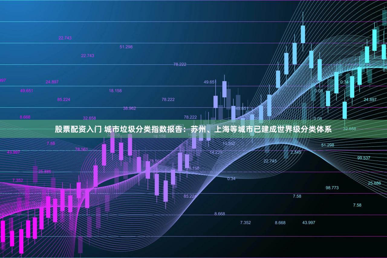 股票配资入门 城市垃圾分类指数报告:苏州、上海等城市已建成世界级分类体系