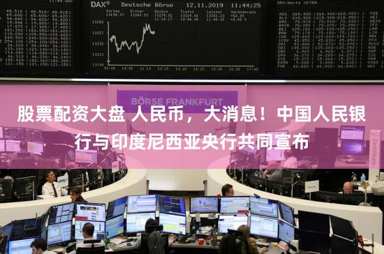 股票配资大盘 人民币，大消息！中国人民银行与印度尼西亚央行共同宣布