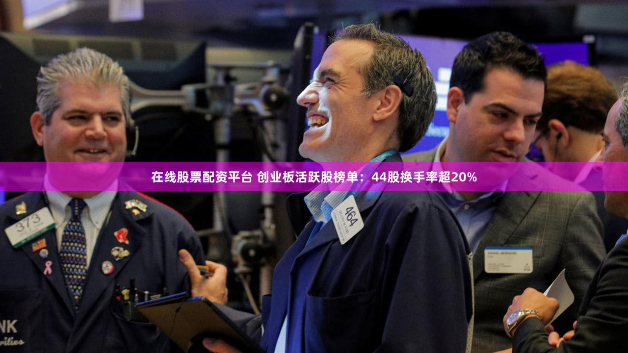 在线股票配资平台 创业板活跃股榜单:44股换手率超20%