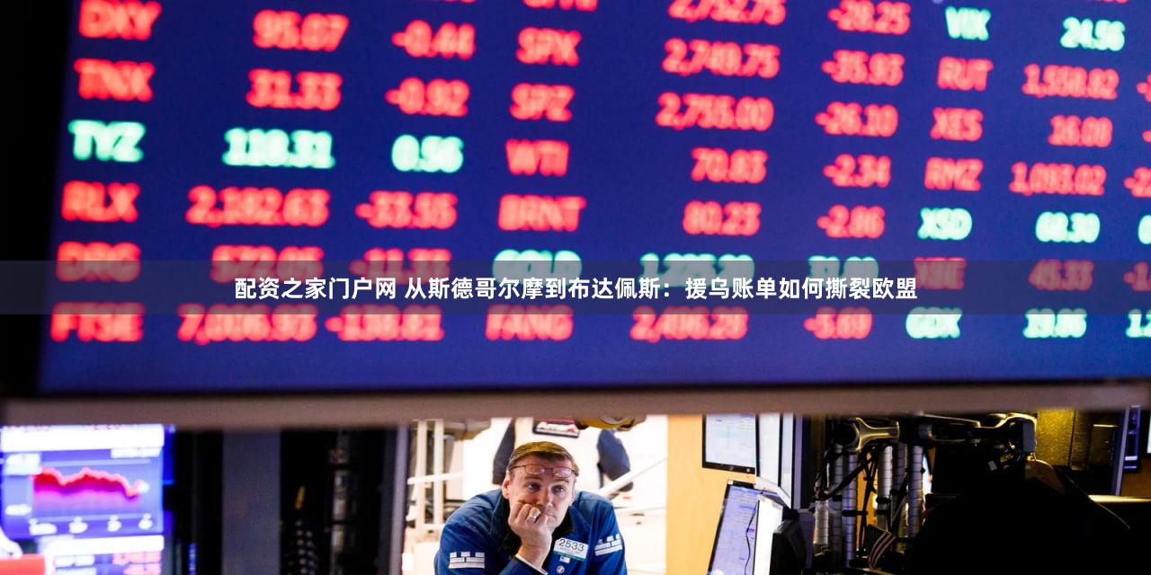 配资之家门户网 从斯德哥尔摩到布达佩斯:援乌账单如何撕裂欧盟