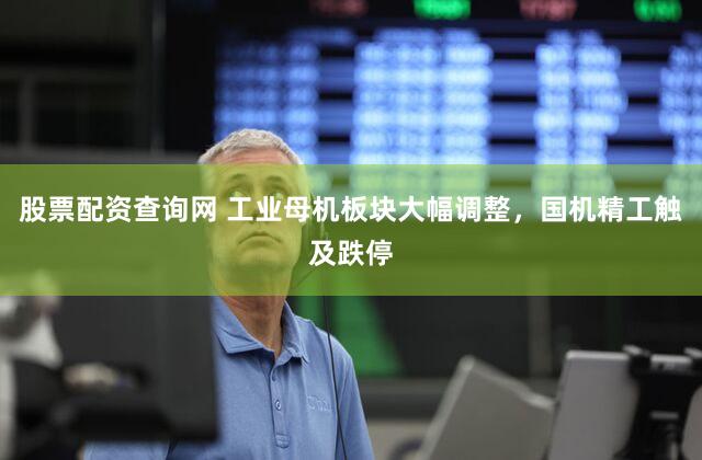 股票配资查询网 工业母机板块大幅调整，国机精工触及跌停