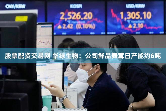 股票配资交易网 华绿生物：公司鲜品舞茸日产能约6吨