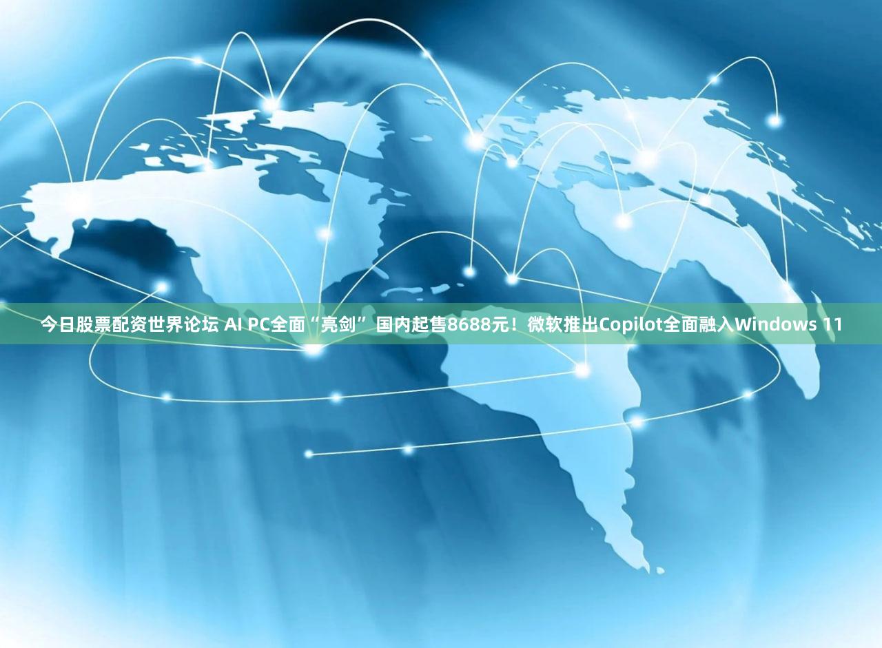 今日股票配资世界论坛 AI PC全面“亮剑” 国内起售8688元!微软推出Copilot全面融入Windows 11