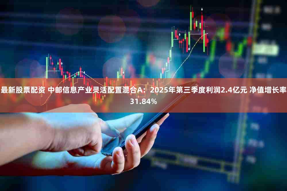 最新股票配资 中邮信息产业灵活配置混合A：2025年第三季度利润2.4亿元 净值增长率31.84%