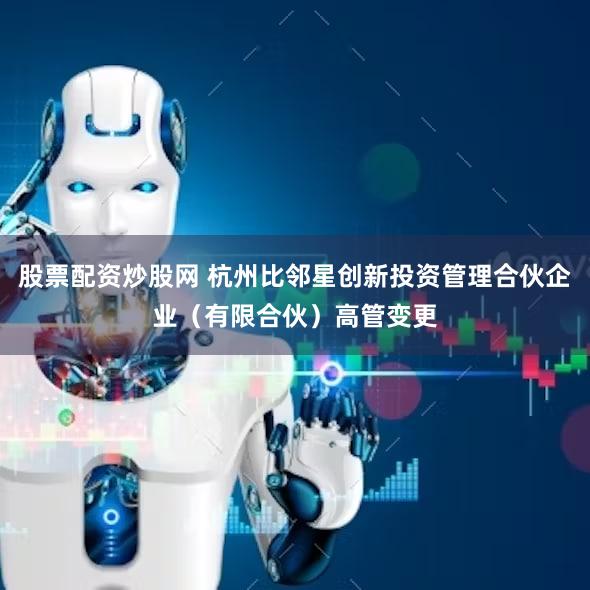 股票配资炒股网 杭州比邻星创新投资管理合伙企业（有限合伙）高管变更