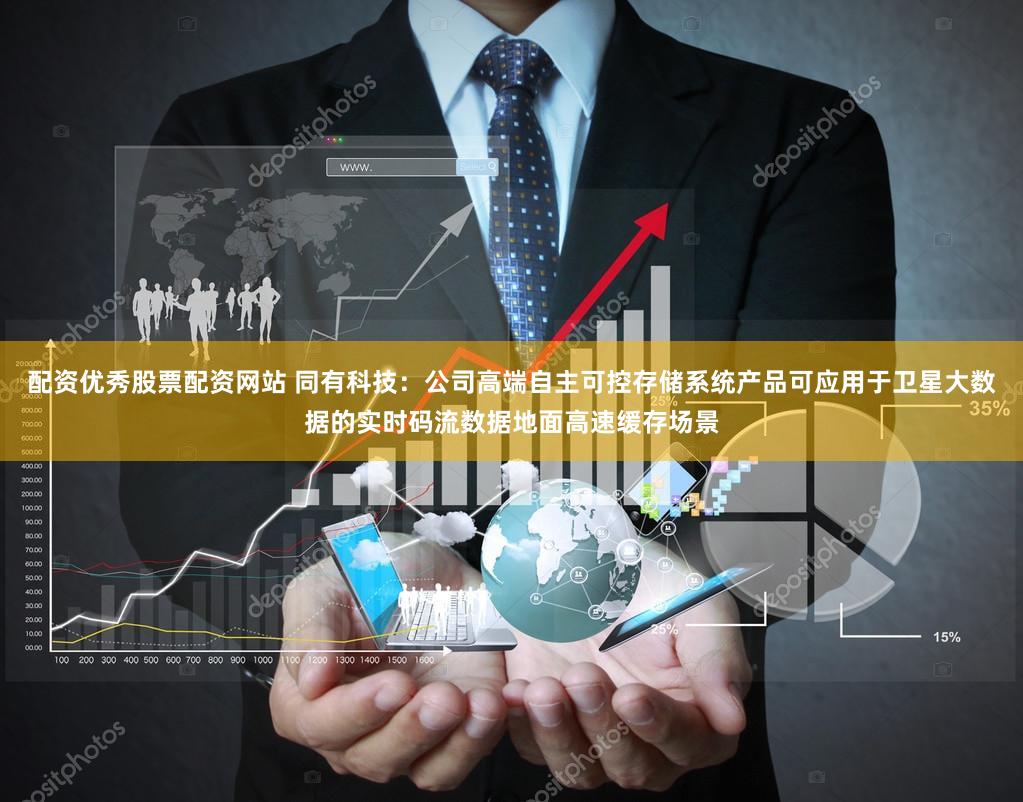 配资优秀股票配资网站 同有科技：公司高端自主可控存储系统产品可应用于卫星大数据的实时码流数据地面高速缓存场景