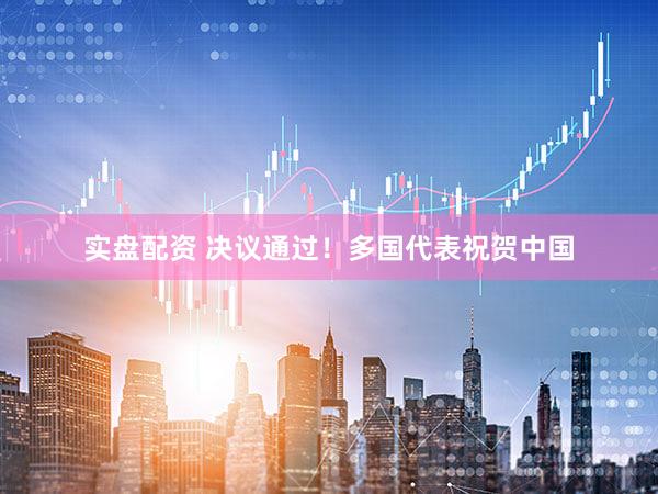 实盘配资 决议通过！多国代表祝贺中国