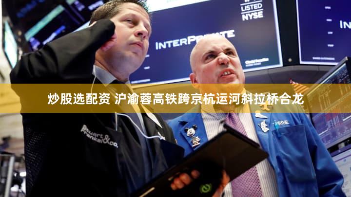 炒股选配资 沪渝蓉高铁跨京杭运河斜拉桥合龙