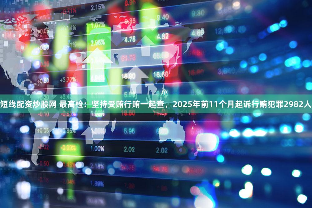 短线配资炒股网 最高检：坚持受贿行贿一起查，2025年前11个月起诉行贿犯罪2982人