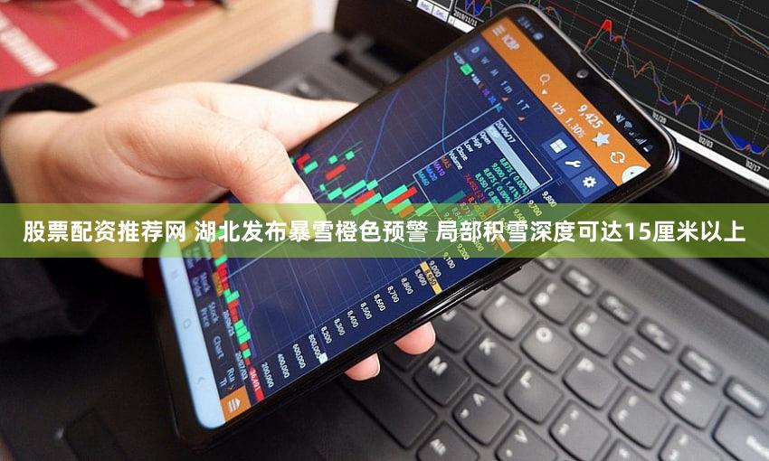 股票配资推荐网 湖北发布暴雪橙色预警 局部积雪深度可达15厘米以上