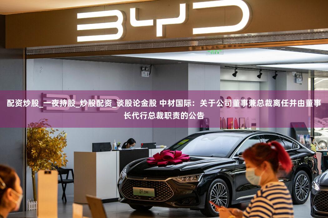 配资炒股_一夜持股_炒股配资_谈股论金股 中材国际：关于公司董事兼总裁离任并由董事长代行总裁职责的公告