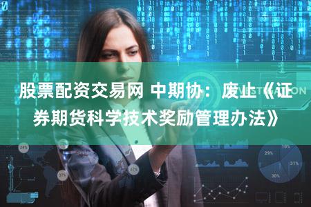 股票配资交易网 中期协：废止《证券期货科学技术奖励管理办法》