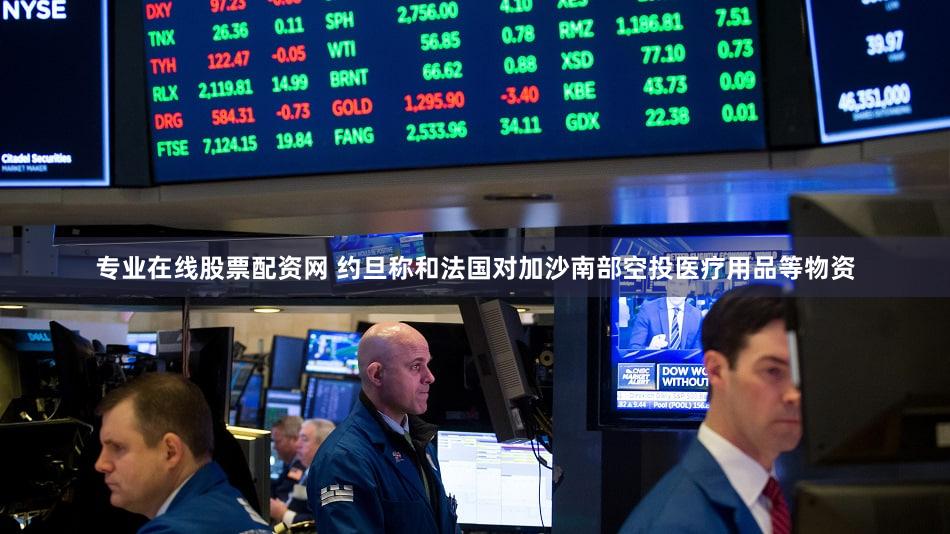 专业在线股票配资网 约旦称和法国对加沙南部空投医疗用品等物资