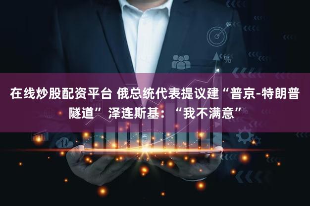 在线炒股配资平台 俄总统代表提议建“普京-特朗普隧道” 泽连斯基：“我不满意”