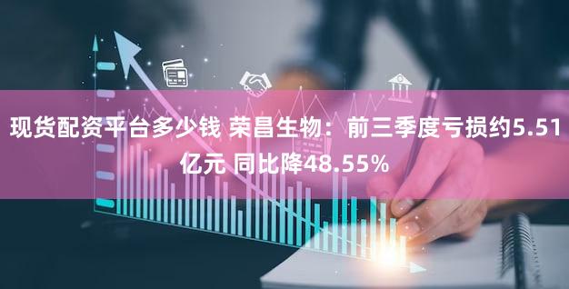 现货配资平台多少钱 荣昌生物：前三季度亏损约5.51亿元 同比降48.55%