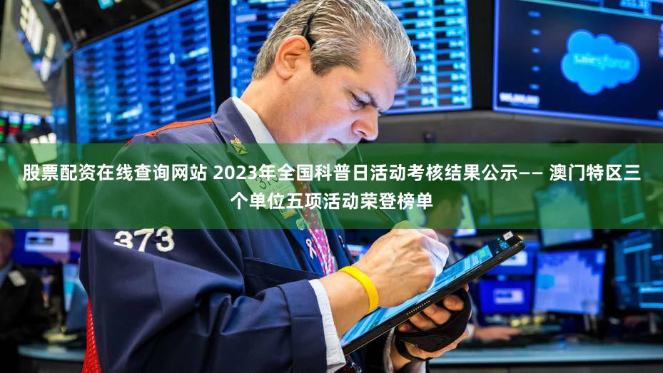 股票配资在线查询网站 2023年全国科普日活动考核结果公示—— 澳门特区三个单位五项活动荣登榜单