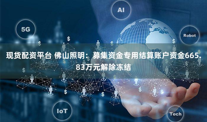 现货配资平台 佛山照明：募集资金专用结算账户资金665.83万元解除冻结