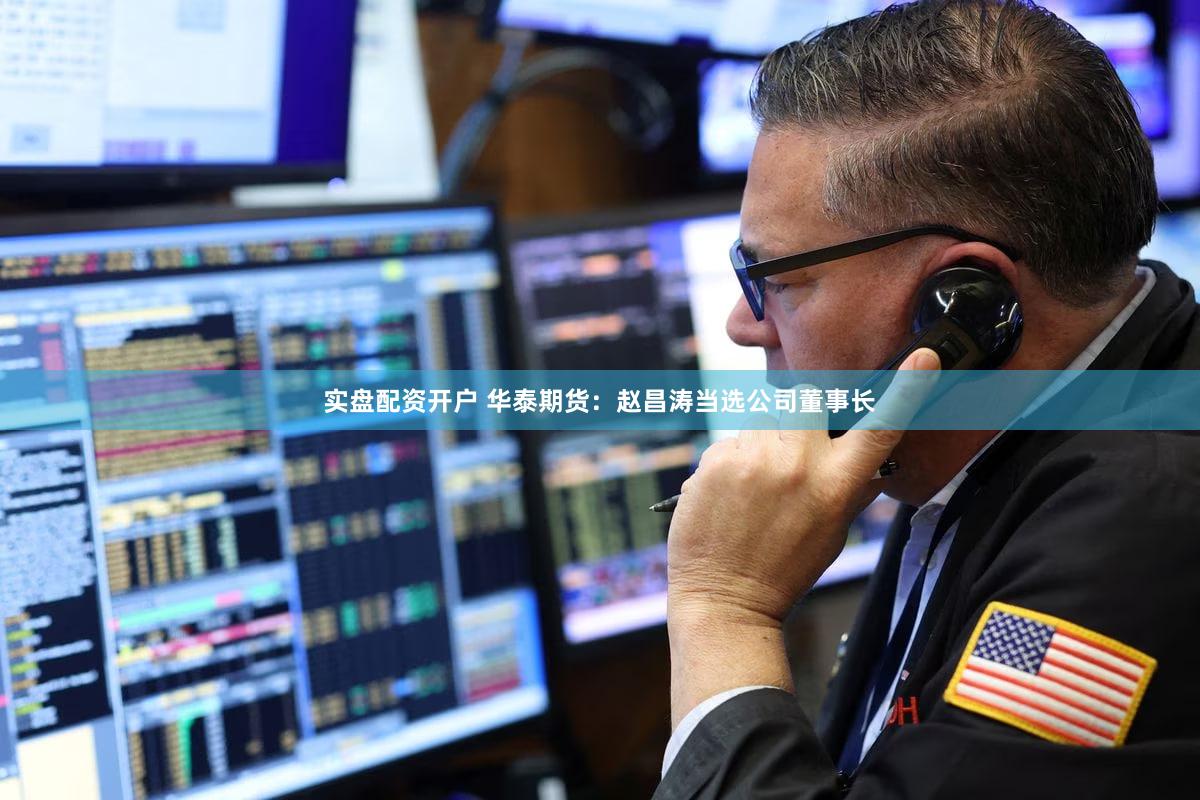 实盘配资开户 华泰期货:赵昌涛当选公司董事长