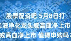股票配资吧 5月8日打新早报| 血液净化龙头威高血净上市 值得申购吗？