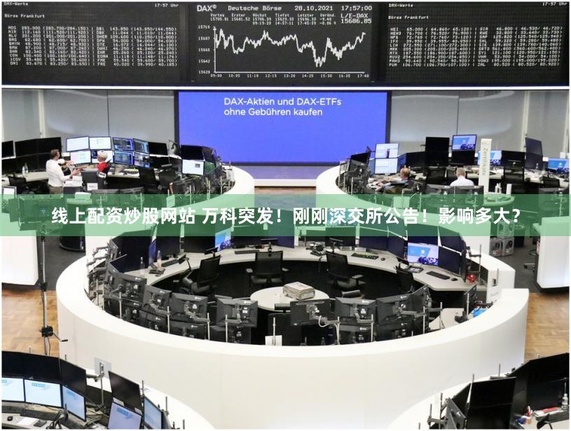 线上配资炒股网站 万科突发！刚刚深交所公告！影响多大？